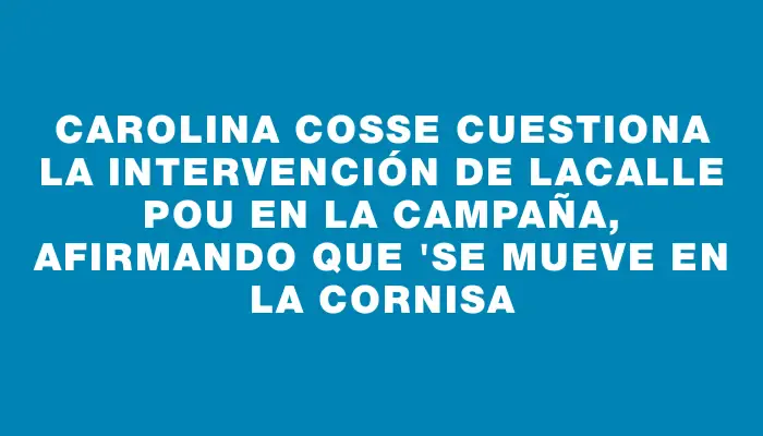 Carolina Cosse cuestiona la intervención de Lacalle Pou en la campaña, afirmando que "se mueve en la cornisa