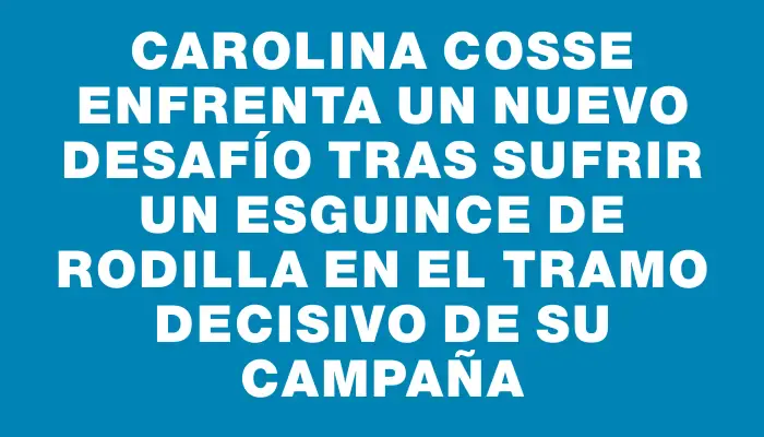 Carolina Cosse enfrenta un nuevo desafío tras sufrir un esguince de rodilla en el tramo decisivo de su campaña