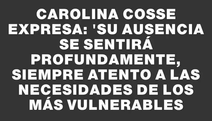 Carolina Cosse expresa: "Su ausencia se sentirá profundamente, siempre atento a las necesidades de los más vulnerables