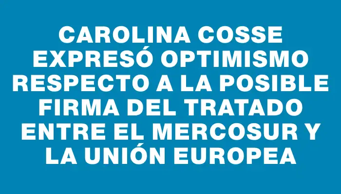 Carolina Cosse expresó optimismo respecto a la posible firma del tratado entre el Mercosur y la Unión Europea