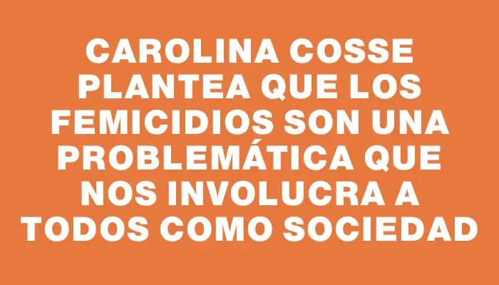 Carolina Cosse plantea que los femicidios son una problemática que nos involucra a todos como sociedad