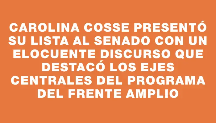 Carolina Cosse presentó su lista al Senado con un elocuente discurso que destacó los ejes centrales del programa del Frente Amplio