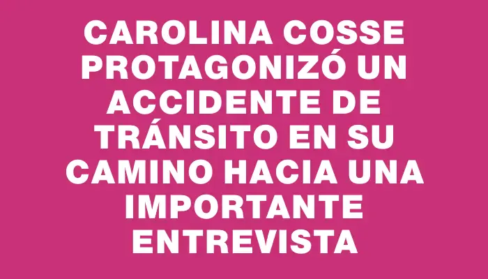 Carolina Cosse protagonizó un accidente de tránsito en su camino hacia una importante entrevista