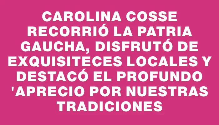Carolina Cosse recorrió la Patria Gaucha, disfrutó de exquisiteces locales y destacó el profundo "aprecio por nuestras tradiciones