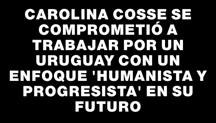 Carolina Cosse se comprometió a trabajar por un Uruguay con un enfoque "humanista y progresista" en su futuro