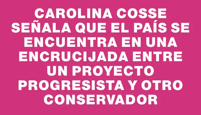 Carolina Cosse señala que el país se encuentra en una encrucijada entre un proyecto progresista y otro conservador