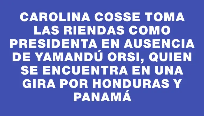 Carolina Cosse toma las riendas como presidenta en ausencia de Yamandú Orsi, quien se encuentra en una gira por Honduras y Panamá