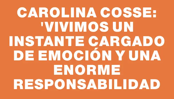 Carolina Cosse: "Vivimos un instante cargado de emoción y una enorme responsabilidad