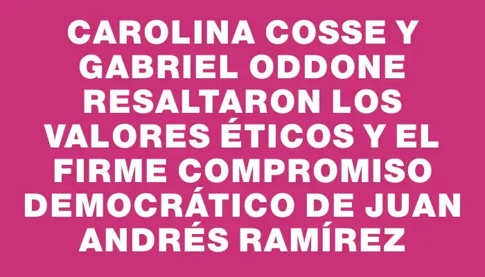 Carolina Cosse y Gabriel Oddone resaltaron los valores éticos y el firme compromiso democrático de Juan Andrés Ramírez