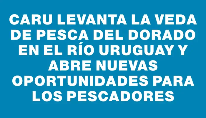 Caru levanta la veda de pesca del dorado en el río Uruguay y abre nuevas oportunidades para los pescadores