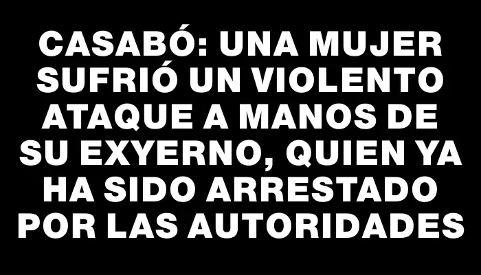 Casabó: una mujer sufrió un violento ataque a manos de su exyerno, quien ya ha sido arrestado por las autoridades