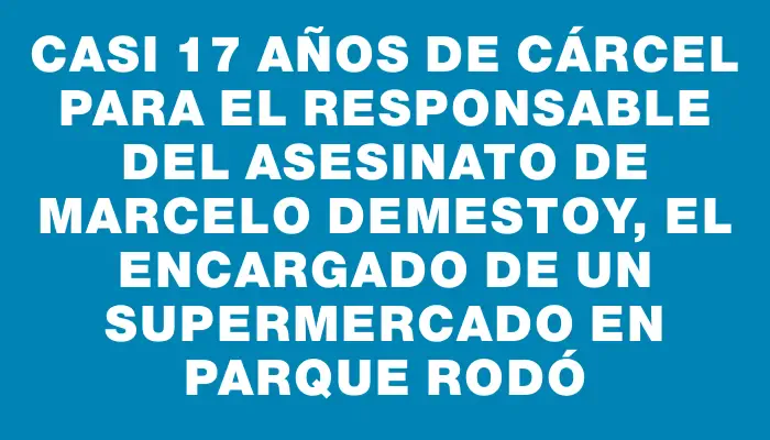 Casi 17 años de cárcel para el responsable del asesinato de Marcelo Demestoy, el encargado de un supermercado en Parque Rodó