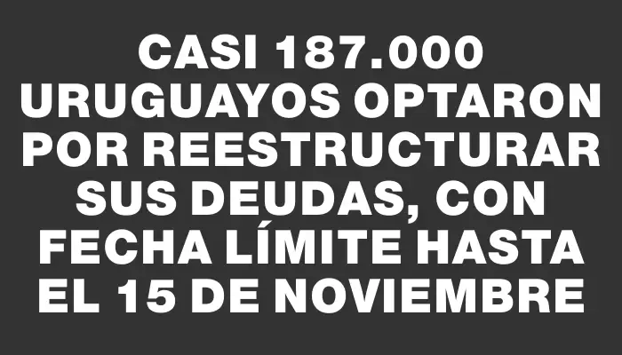 Casi 187.000 uruguayos optaron por reestructurar sus deudas, con fecha límite hasta el 15 de noviembre