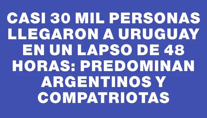 Casi 30 mil personas llegaron a Uruguay en un lapso de 48 horas: predominan argentinos y compatriotas