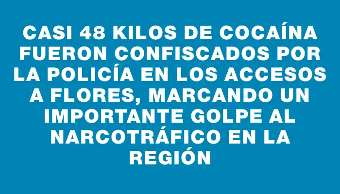 Casi 48 kilos de cocaína fueron confiscados por la Policía en los accesos a Flores, marcando un importante golpe al narcotráfico en la región