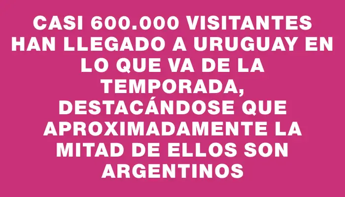 Casi 600.000 visitantes han llegado a Uruguay en lo que va de la temporada, destacándose que aproximadamente la mitad de ellos son argentinos