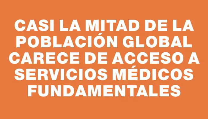 Casi la mitad de la población global carece de acceso a servicios médicos fundamentales