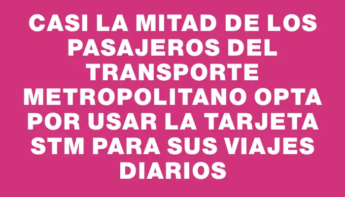 Casi la mitad de los pasajeros del transporte metropolitano opta por usar la tarjeta Stm para sus viajes diarios