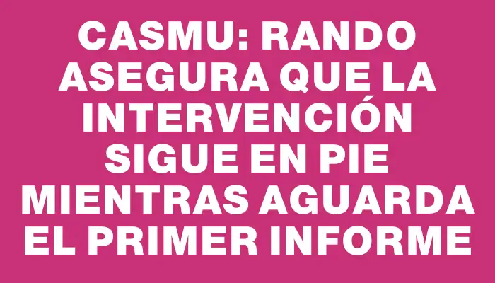 Casmu: Rando asegura que la intervención sigue en pie mientras aguarda el primer informe