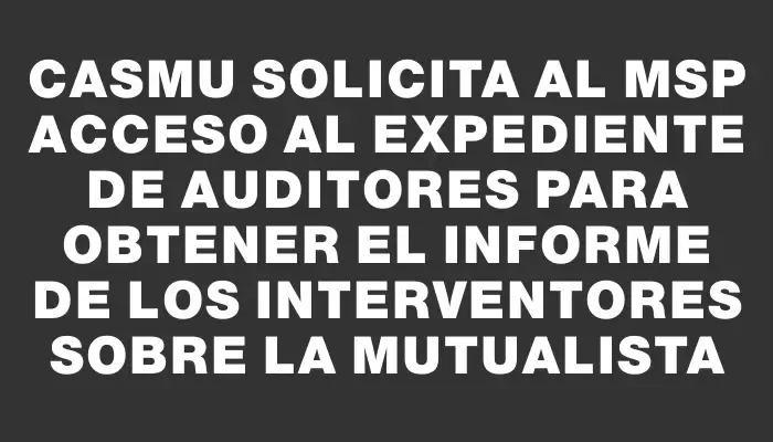 Casmu solicita al Msp acceso al expediente de auditores para obtener el informe de los interventores sobre la mutualista