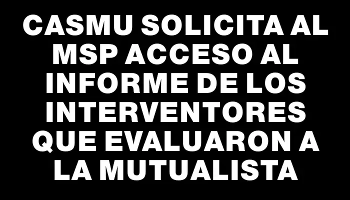 Casmu solicita al Msp acceso al informe de los interventores que evaluaron a la mutualista