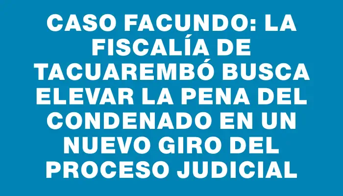 Caso Facundo: la fiscalía de Tacuarembó busca elevar la pena del condenado en un nuevo giro del proceso judicial