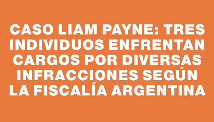 Caso Liam Payne: Tres individuos enfrentan cargos por diversas infracciones según la Fiscalía argentina