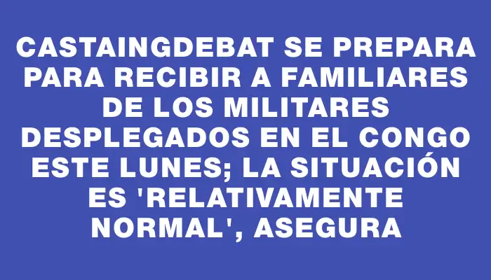 Castaingdebat se prepara para recibir a familiares de los militares desplegados en el Congo este lunes; la situación es "relativamente normal", asegura