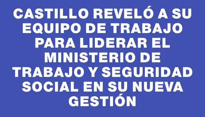 Castillo reveló a su equipo de trabajo para liderar el Ministerio de Trabajo y Seguridad Social en su nueva gestión