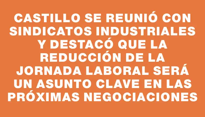 Castillo se reunió con sindicatos industriales y destacó que la reducción de la jornada laboral será un asunto clave en las próximas negociaciones