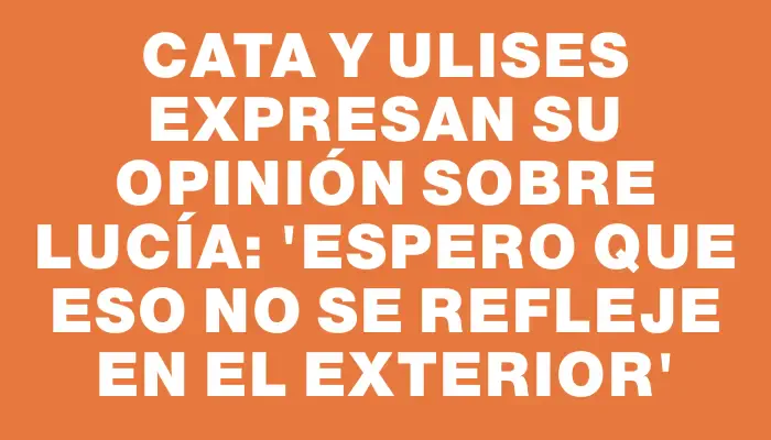 Cata y Ulises expresan su opinión sobre Lucía: 'Espero que eso no se refleje en el exterior'