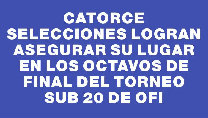 Catorce selecciones logran asegurar su lugar en los octavos de final del Torneo Sub 20 de Ofi