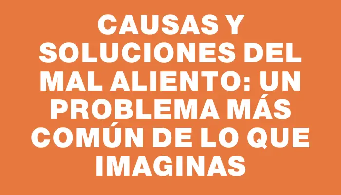 Causas y soluciones del mal aliento: un problema más común de lo que imaginas