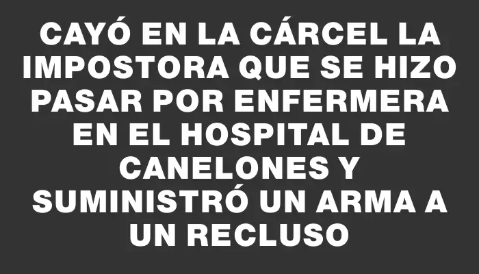 Cayó en la cárcel la impostora que se hizo pasar por enfermera en el Hospital de Canelones y suministró un arma a un recluso