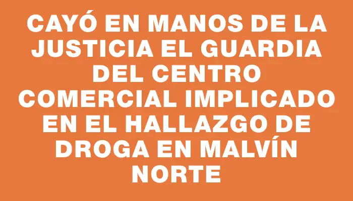 Cayó en manos de la justicia el guardia del centro comercial implicado en el hallazgo de droga en Malvín Norte