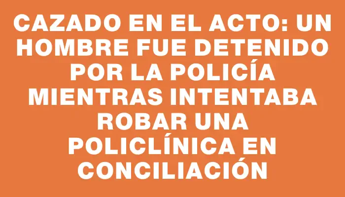 Cazado en el acto: un hombre fue detenido por la policía mientras intentaba robar una policlínica en Conciliación