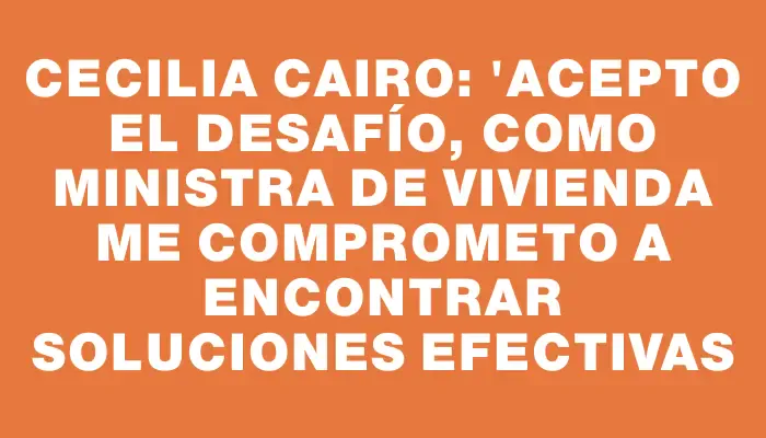 Cecilia Cairo: "Acepto el desafío, como ministra de Vivienda me comprometo a encontrar soluciones efectivas