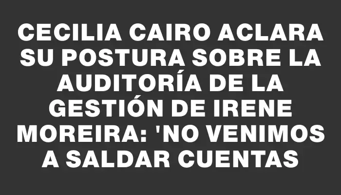 Cecilia Cairo aclara su postura sobre la auditoría de la gestión de Irene Moreira: "No venimos a saldar cuentas