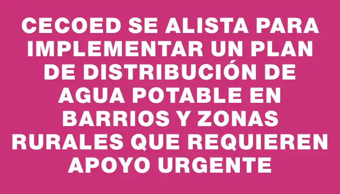 Cecoed se alista para implementar un plan de distribución de agua potable en barrios y zonas rurales que requieren apoyo urgente