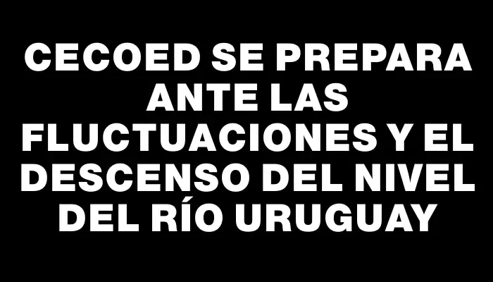 Cecoed se prepara ante las fluctuaciones y el descenso del nivel del río Uruguay