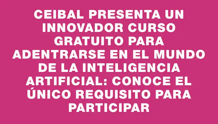 Ceibal presenta un innovador curso gratuito para adentrarse en el mundo de la inteligencia artificial: conoce el único requisito para participar