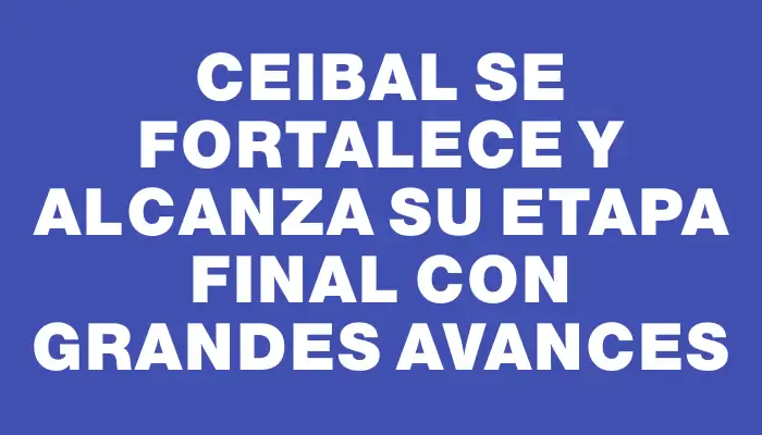 Ceibal se fortalece y alcanza su etapa final con grandes avances