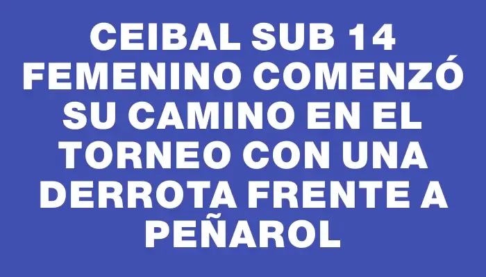 Ceibal sub 14 Femenino comenzó su camino en el torneo con una derrota frente a Peñarol