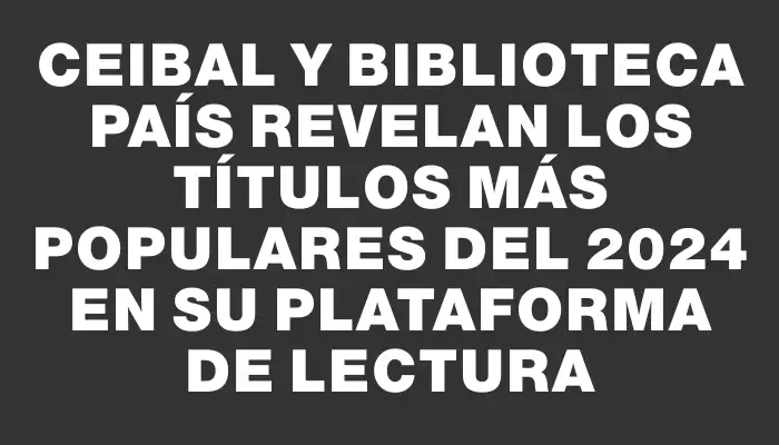 Ceibal y Biblioteca País revelan los títulos más populares del 2024 en su plataforma de lectura