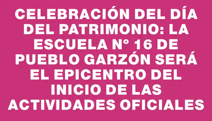 Celebración del Día del Patrimonio: la Escuela Nº 16 de Pueblo Garzón será el epicentro del inicio de las actividades oficiales