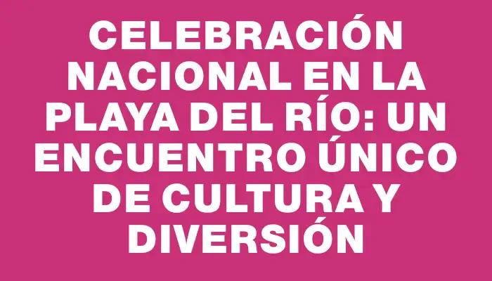 Celebración Nacional en la Playa del Río: un encuentro único de cultura y diversión