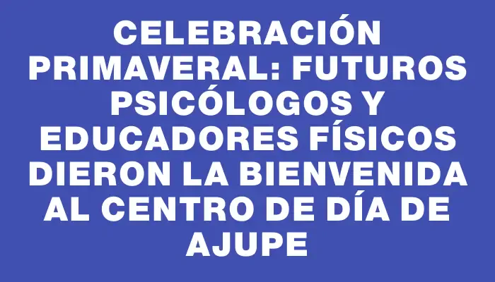 Celebración primaveral: futuros psicólogos y educadores físicos dieron la bienvenida al Centro de Día de Ajupe