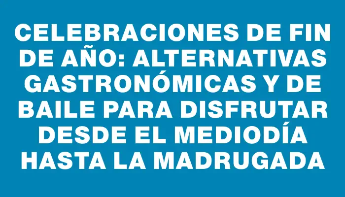 Celebraciones de Fin de Año: alternativas gastronómicas y de baile para disfrutar desde el mediodía hasta la madrugada