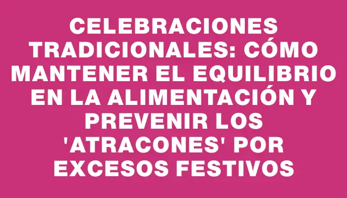 Celebraciones tradicionales: cómo mantener el equilibrio en la alimentación y prevenir los “atracones” por excesos festivos