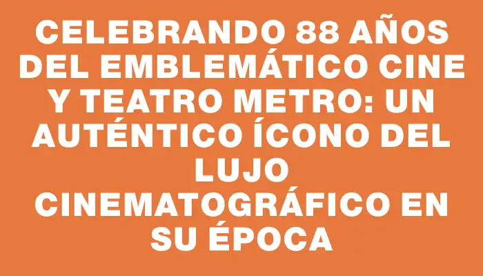 Celebrando 88 años del emblemático Cine y Teatro Metro: un auténtico ícono del lujo cinematográfico en su época